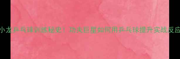 图片 🔥李小龙乒乓球训练秘史！功夫巨星如何用乒乓球提升实战反应速度