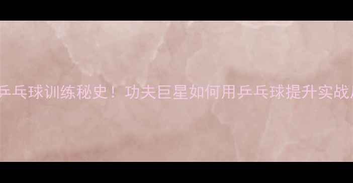 图片 🔥李小龙乒乓球训练秘史！功夫巨星如何用乒乓球提升实战反应速度1