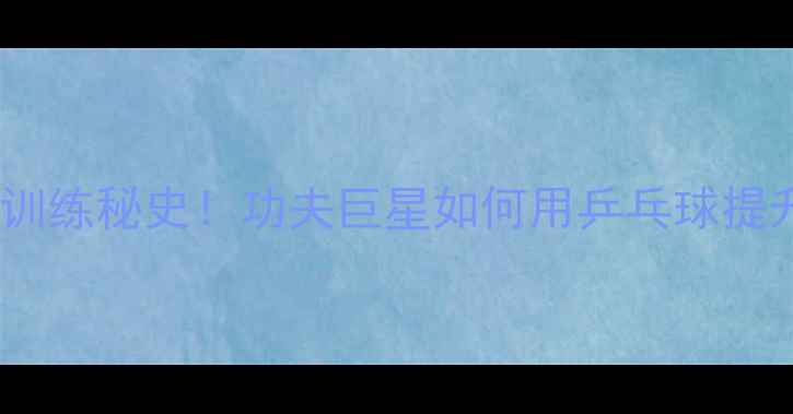图片 🔥李小龙乒乓球训练秘史！功夫巨星如何用乒乓球提升实战反应速度2