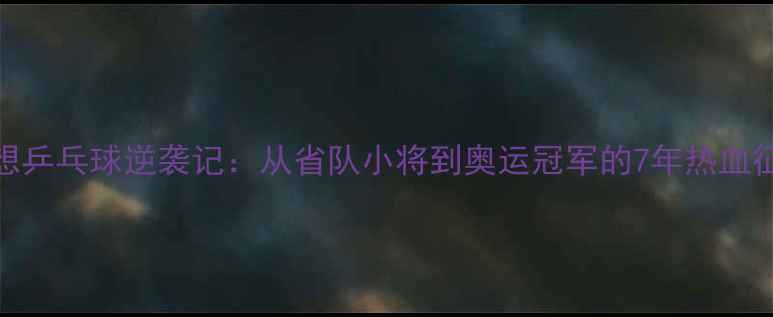 图片 🔥李想乒乓球逆袭记：从省队小将到奥运冠军的7年热血征程🔥