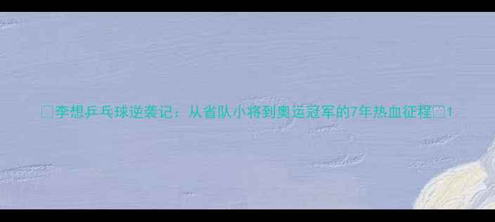 图片 🔥李想乒乓球逆袭记：从省队小将到奥运冠军的7年热血征程🔥1