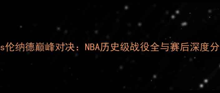 图片 🔥杜兰vs伦纳德巅峰对决：NBA历史级战役全与赛后深度分析！🔥1