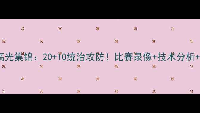 图片 🔥杜兰特赛季高光集锦：20+10统治攻防！比赛录像+技术分析+网友热评全🔥1