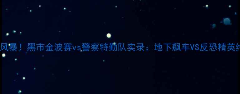 图片 🔥极限运动新风暴！黑市金波赛vs警察特勤队实录：地下飙车VS反恐精英终极对决🚗💥1