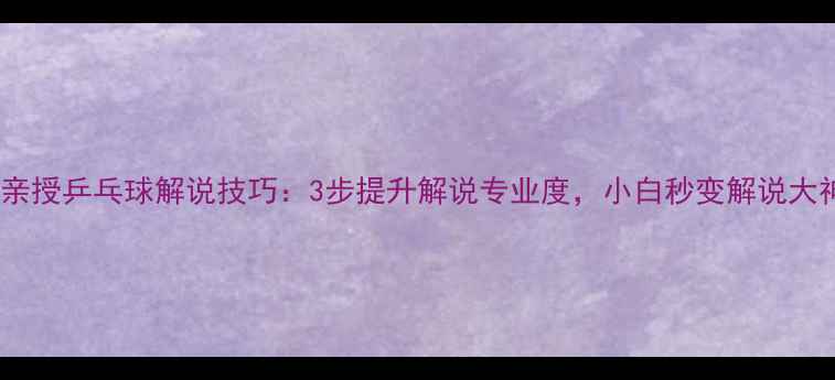 图片 🔥林丹亲授乒乓球解说技巧：3步提升解说专业度，小白秒变解说大神！🔥1