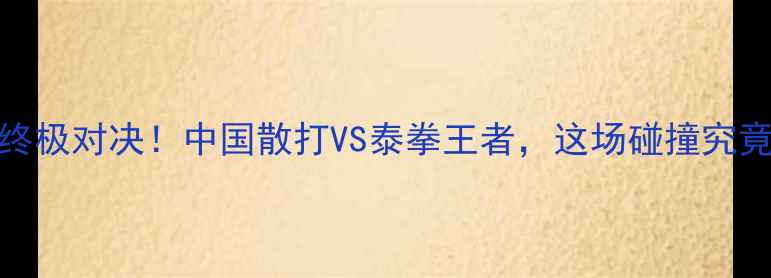 图片 🔥柳海龙vs泰拳终极对决！中国散打VS泰拳王者，这场碰撞究竟谁更胜一筹？🥊