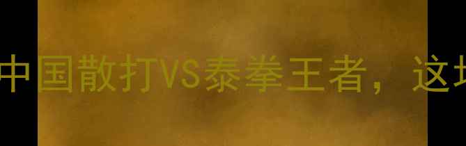 图片 🔥柳海龙vs泰拳终极对决！中国散打VS泰拳王者，这场碰撞究竟谁更胜一筹？🥊2