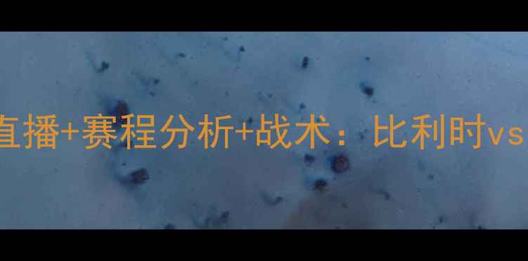 图片 🔥根特vs巴伦西亚高清直播+赛程分析+战术：比利时vs西班牙焦点战全攻略🔥2