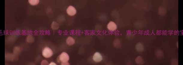 图片 🔥梅州羽毛球训练基地全攻略｜专业课程+客家文化体验，青少年成人都能学的宝藏场馆！