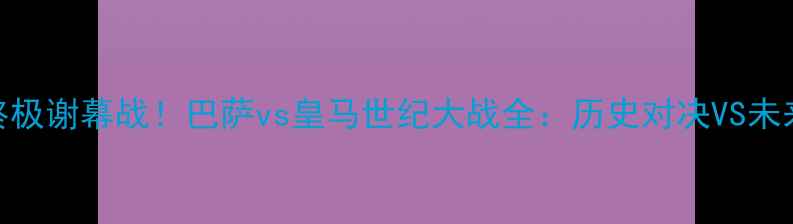 图片 🔥梅西终极谢幕战！巴萨vs皇马世纪大战全：历史对决VS未来争斗🔥