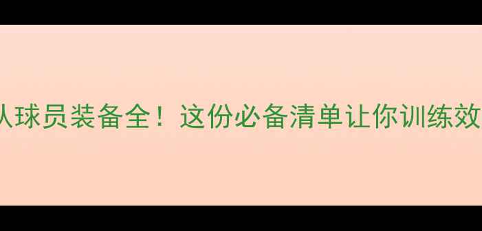 图片 🔥梦之队球员装备全！这份必备清单让你训练效率翻倍1