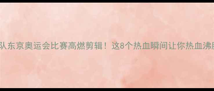 图片 🔥梦十队东京奥运会比赛高燃剪辑！这8个热血瞬间让你热血沸腾！🔥2
