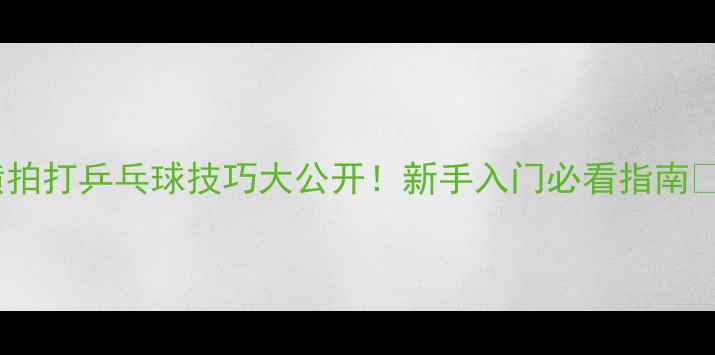 图片 🔥横拍打乒乓球技巧大公开！新手入门必看指南💪🏓2