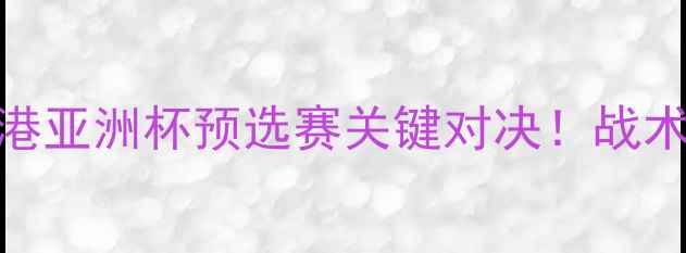 图片 🔥横滨水手vs上海上港亚洲杯预选赛关键对决！战术+胜负预测全公开📊2