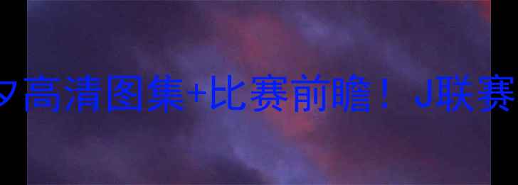 图片 🔥横滨水手vs仙台七夕高清图集+比赛前瞻！J联赛巅峰对决全攻略🇯🇵1