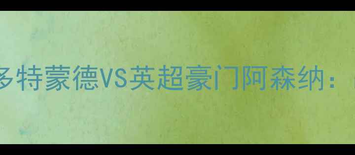 图片 🔥欧冠焦点战！德甲劲旅多特蒙德VS英超豪门阿森纳：战术+历史交锋+竞猜攻略2
