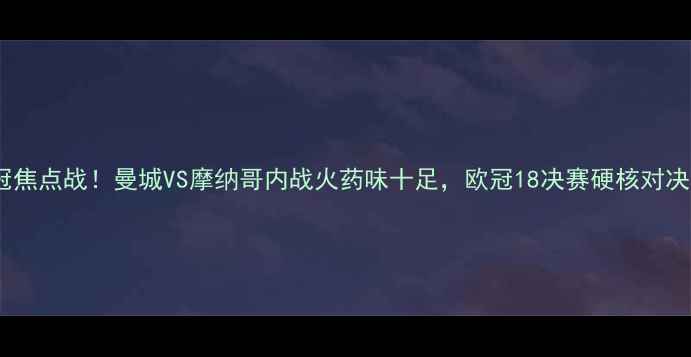 图片 🔥欧冠焦点战！曼城VS摩纳哥内战火药味十足，欧冠18决赛硬核对决全💥1