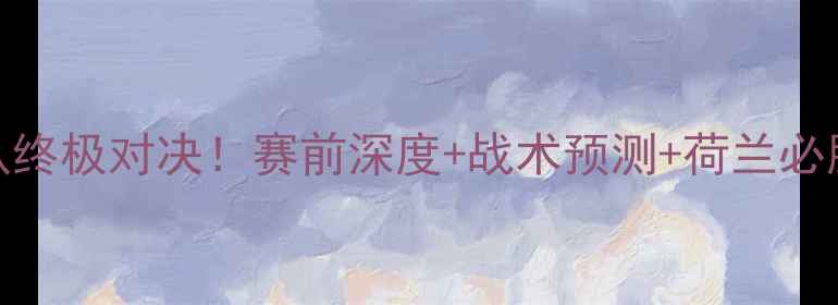 图片 🔥欧国联荷兰队终极对决！赛前深度+战术预测+荷兰必胜理由全公开🔥