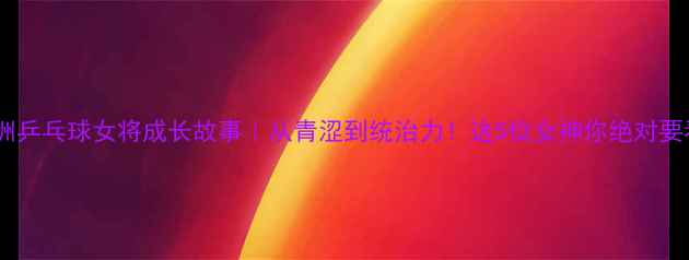 图片 🔥欧洲乒乓球女将成长故事｜从青涩到统治力！这5位女神你绝对要看🏆2