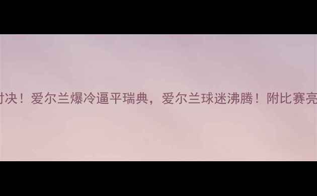 图片 🔥欧洲杯冷门对决！爱尔兰爆冷逼平瑞典，爱尔兰球迷沸腾！附比赛亮点+战术分析🔥