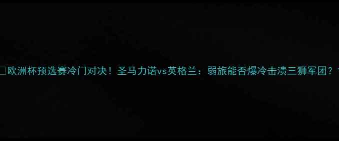 图片 🔥欧洲杯预选赛冷门对决！圣马力诺vs英格兰：弱旅能否爆冷击溃三狮军团？1