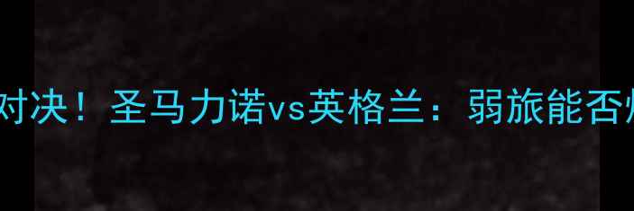 图片 🔥欧洲杯预选赛冷门对决！圣马力诺vs英格兰：弱旅能否爆冷击溃三狮军团？2