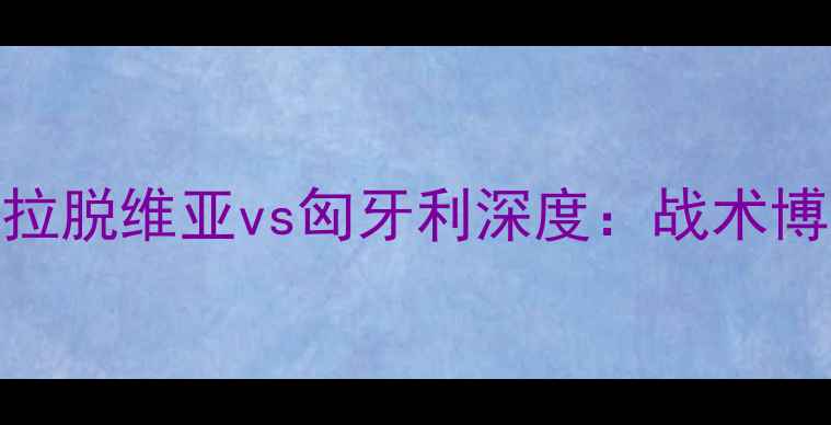 图片 🔥欧洲杯预选赛焦点战！拉脱维亚vs匈牙利深度：战术博弈与胜负天平如何倾斜？