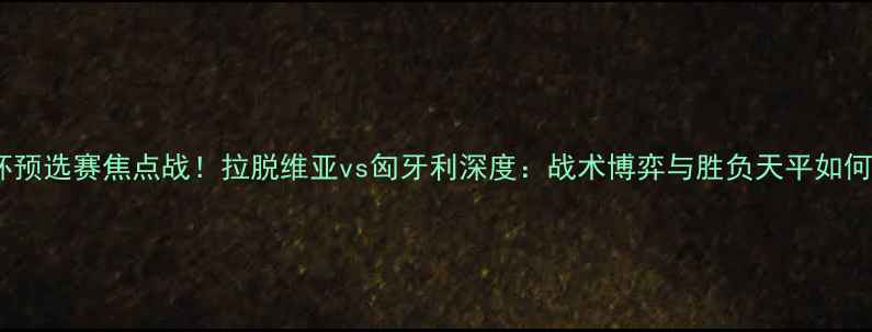 图片 🔥欧洲杯预选赛焦点战！拉脱维亚vs匈牙利深度：战术博弈与胜负天平如何倾斜？1