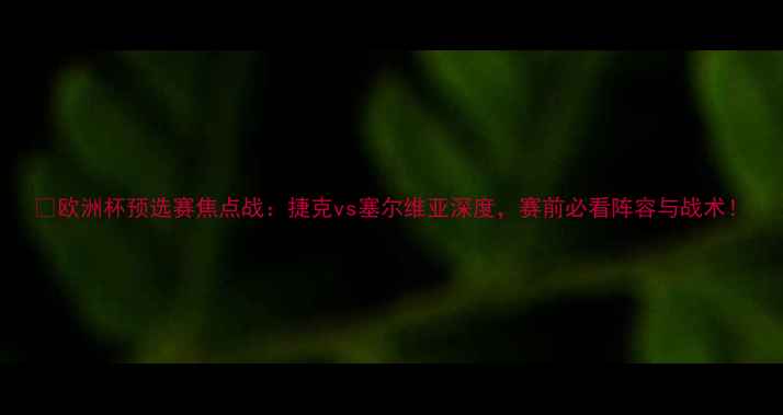 图片 🔥欧洲杯预选赛焦点战：捷克vs塞尔维亚深度，赛前必看阵容与战术！