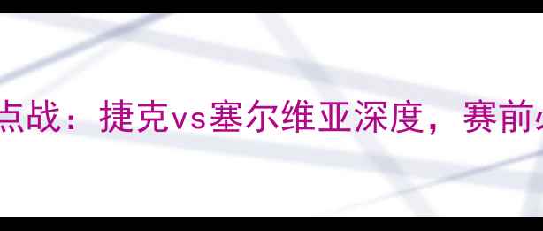 图片 🔥欧洲杯预选赛焦点战：捷克vs塞尔维亚深度，赛前必看阵容与战术！1