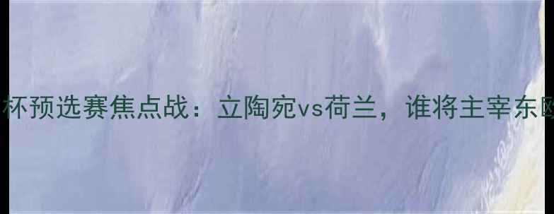 图片 🔥欧洲杯预选赛焦点战：立陶宛vs荷兰，谁将主宰东欧？🔥2