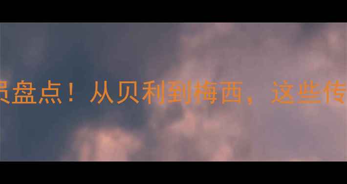 图片 🔥欧洲足坛历史级球员盘点！从贝利到梅西，这些传奇你绝对不能错过！1