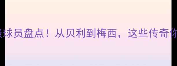 图片 🔥欧洲足坛历史级球员盘点！从贝利到梅西，这些传奇你绝对不能错过！2