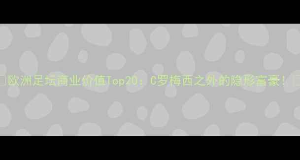 图片 🔥欧洲足坛商业价值Top20：C罗梅西之外的隐形富豪！💰