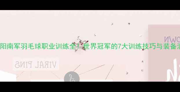 图片 🔥欧阳南军羽毛球职业训练全！世界冠军的7大训练技巧与装备清单1