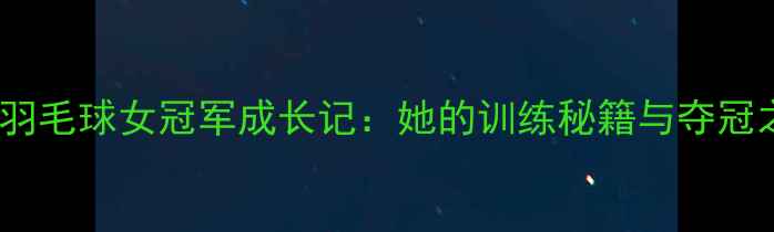 图片 🔥武汉羽毛球女冠军成长记：她的训练秘籍与夺冠之路！1