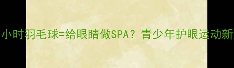 图片 🔥每天1小时羽毛球=给眼睛做SPA？青少年护眼运动新选择🔥1