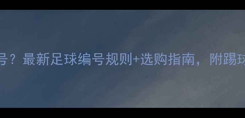 图片 🔥比赛用足球是几号？最新足球编号规则+选购指南，附踢球技巧和品牌推荐！