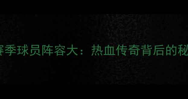 图片 🔥毕尔巴鄂竞技赛季球员阵容大：热血传奇背后的秘密与未来展望💥1