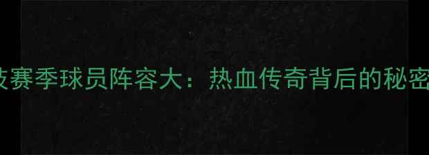 图片 🔥毕尔巴鄂竞技赛季球员阵容大：热血传奇背后的秘密与未来展望💥2