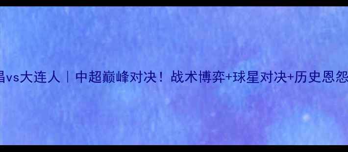 图片 🔥永昌vs大连人｜中超巅峰对决！战术博弈+球星对决+历史恩怨全🔥1