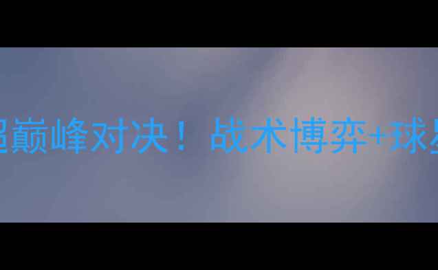 图片 🔥永昌vs大连人｜中超巅峰对决！战术博弈+球星对决+历史恩怨全🔥2