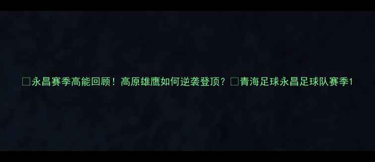 图片 🔥永昌赛季高能回顾！高原雄鹰如何逆袭登顶？🔥青海足球永昌足球队赛季1