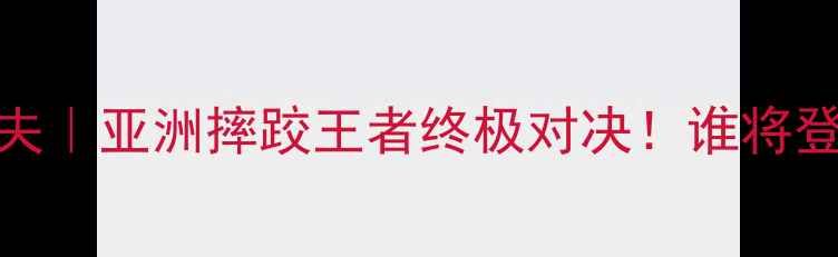 图片 🔥江佟猜VS曼和夫｜亚洲摔跤王者终极对决！谁将登顶世界之巅？🏆