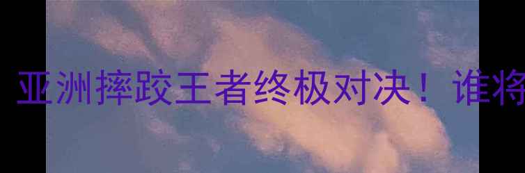 图片 🔥江佟猜VS曼和夫｜亚洲摔跤王者终极对决！谁将登顶世界之巅？🏆2