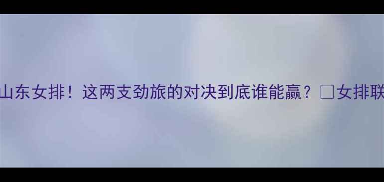 图片 🔥江苏女排vs山东女排！这两支劲旅的对决到底谁能赢？💥女排联赛终极看点全