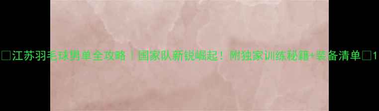 图片 🔥江苏羽毛球男单全攻略｜国家队新锐崛起！附独家训练秘籍+装备清单✨1
