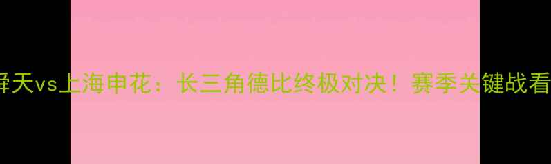 图片 🔥江苏舜天vs上海申花：长三角德比终极对决！赛季关键战看点全🔥1