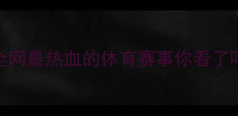 图片 🔥江通猜VS李星玄巅峰对决！全网最热血的体育赛事你看了吗？体坛新秀热血赛事体育竞技