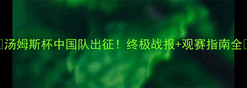 图片 🔥汤姆斯杯中国队出征！终极战报+观赛指南全🏆